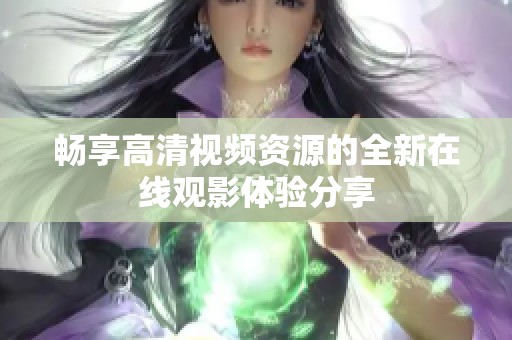 暢享高清視頻資源的全新在線觀影體驗分享