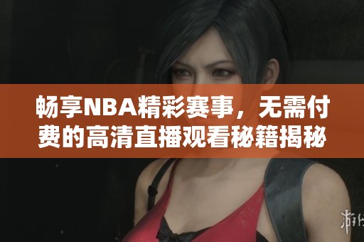 暢享NBA精彩賽事，無需付費(fèi)的高清直播觀看秘籍揭秘