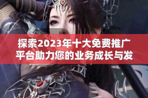 探索2023年十大免費(fèi)推廣平臺(tái)助力您的業(yè)務(wù)成長(zhǎng)與發(fā)展