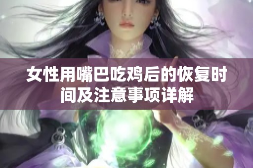 女性用嘴巴吃雞后的恢復時間及注意事項詳解