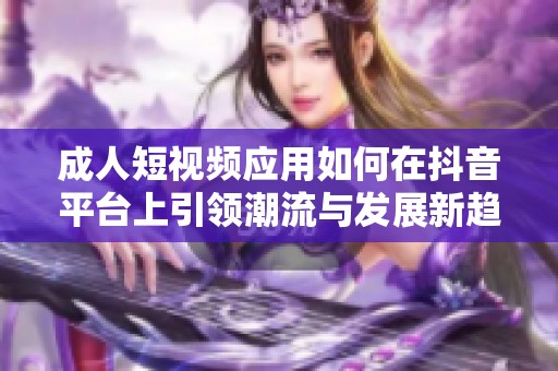 成人短視頻應(yīng)用如何在抖音平臺上引領(lǐng)潮流與發(fā)展新趨勢