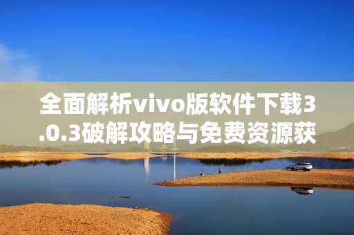 全面解析vivo版軟件下載3.0.3破解攻略與免費資源獲取方法