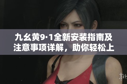 九幺黃9·1全新安裝指南及注意事項(xiàng)詳解，助你輕松上手