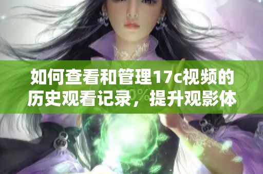 如何查看和管理17c視頻的歷史觀看記錄，提升觀影體驗