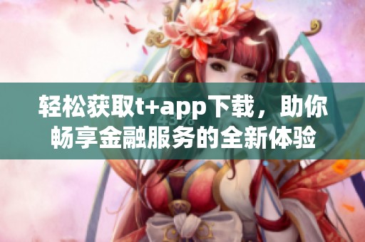 輕松獲取t+app下載，助你暢享金融服務(wù)的全新體驗