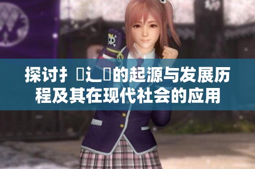 探討扌喿辶畐的起源與發(fā)展歷程及其在現(xiàn)代社會的應用