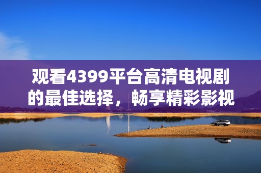 觀看4399平臺(tái)高清電視劇的最佳選擇，暢享精彩影視世界