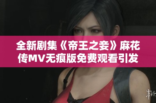 全新劇集《帝王之妾》麻花傳MV無痕版免費觀看引發(fā)觀眾熱議