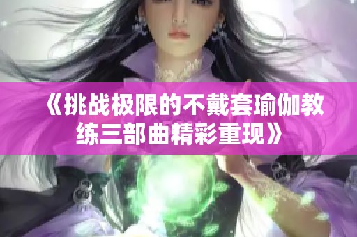 《挑戰(zhàn)極限的不戴套瑜伽教練三部曲精彩重現(xiàn)》