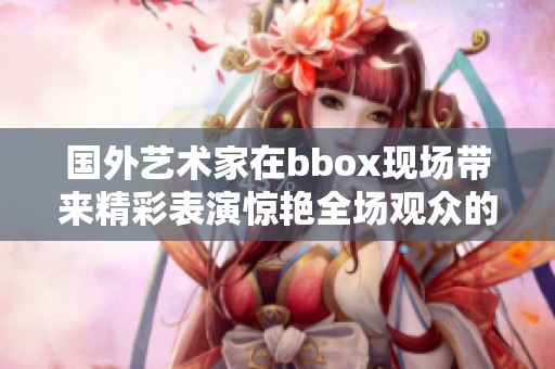 國外藝術家在bbox現場帶來精彩表演驚艷全場觀眾的瞬間