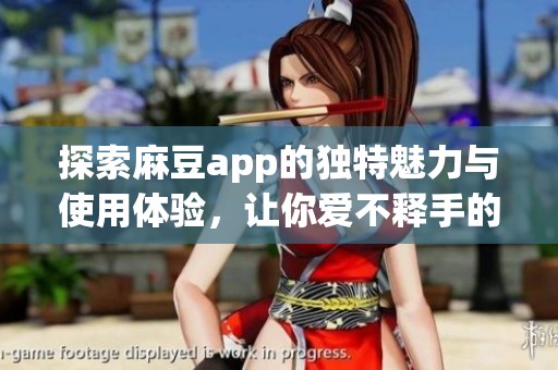 探索麻豆app的獨特魅力與使用體驗，讓你愛不釋手的選擇