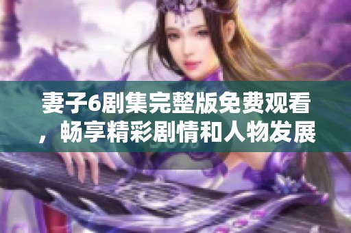 妻子6劇集完整版免費觀看，暢享精彩劇情和人物發(fā)展