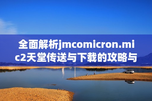 全面解析jmcomicron.mic2天堂傳送與下載的攻略與技巧指南