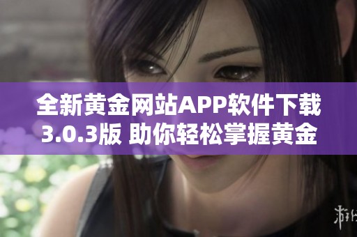 全新黃金網(wǎng)站APP軟件下載3.0.3版 助你輕松掌握黃金投資動態(tài)