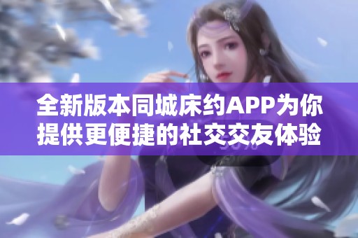 全新版本同城床約APP為你提供更便捷的社交交友體驗(yàn)