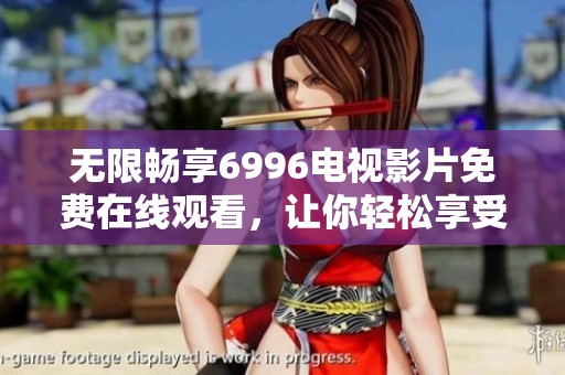 無(wú)限暢享6996電視影片免費(fèi)在線觀看，讓你輕松享受精彩內(nèi)容