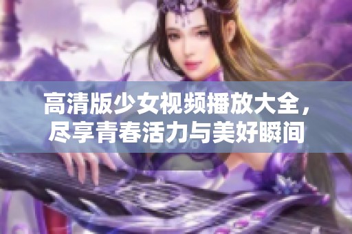 高清版少女視頻播放大全，盡享青春活力與美好瞬間